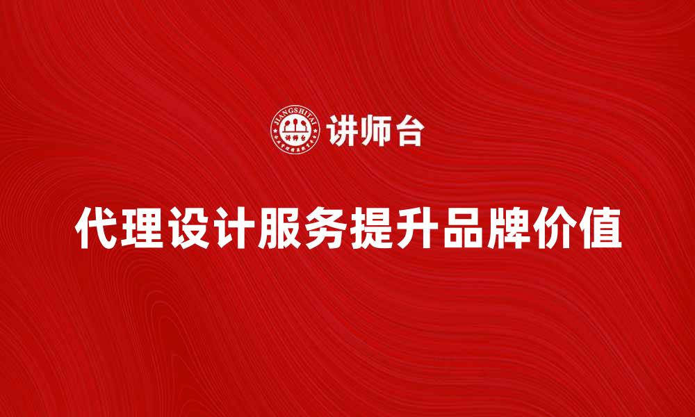 文章提升品牌价值的代理设计服务全解析的缩略图