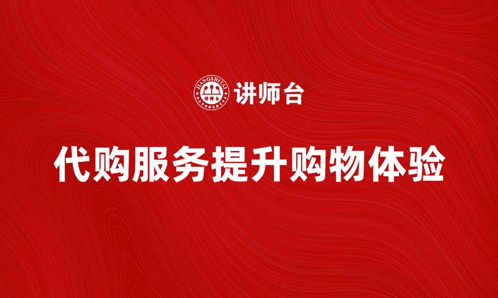 文章代购产品服务如何提升你的购物体验与满意度的缩略图