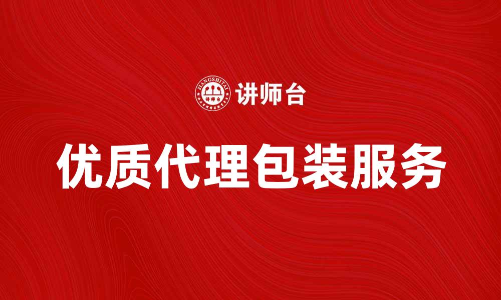 文章提升品牌形象，选择优质代理包装服务的五大理由的缩略图