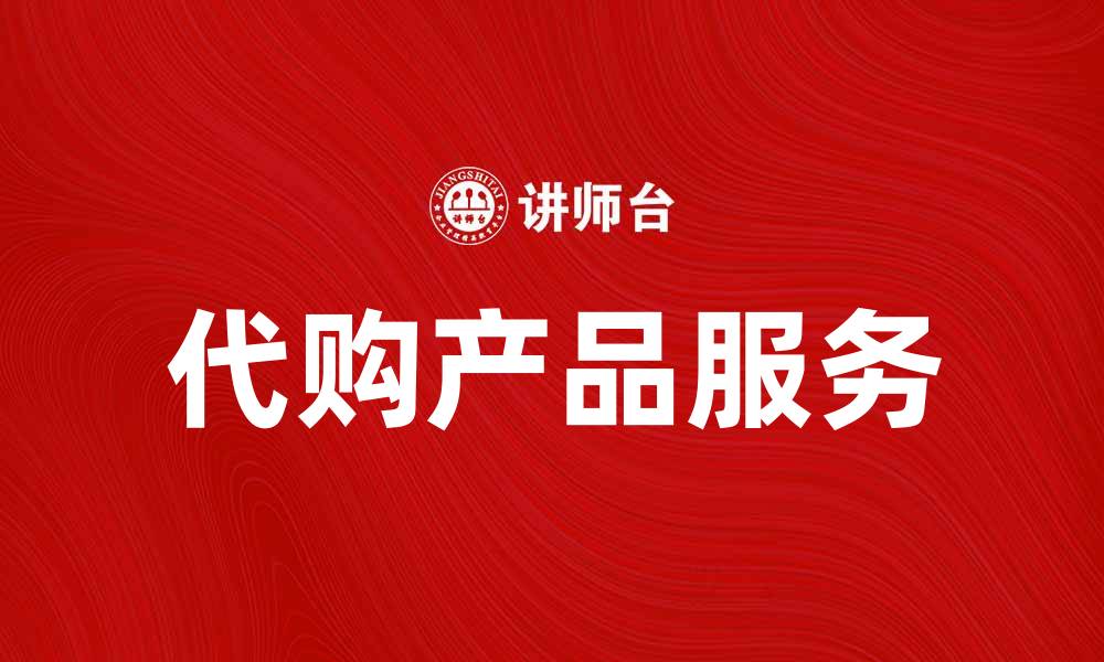 文章代购产品服务助你轻松获取海外好物的缩略图