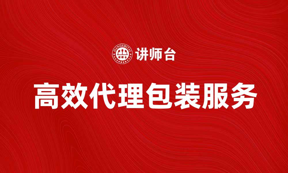 文章高效代理包装服务助力企业提升竞争力的缩略图