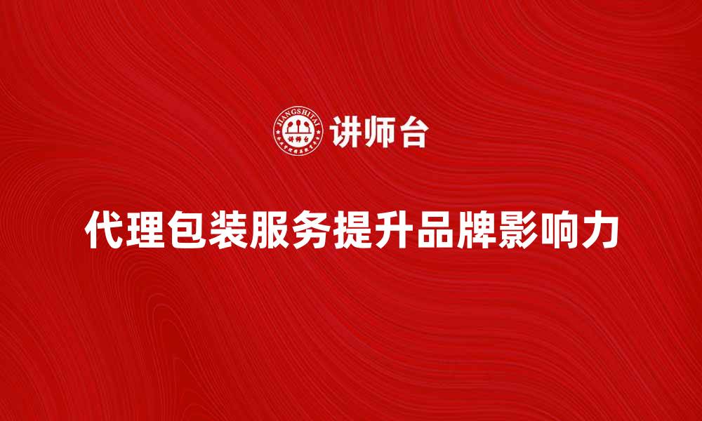 文章提升品牌影响力的代理包装服务全解析的缩略图