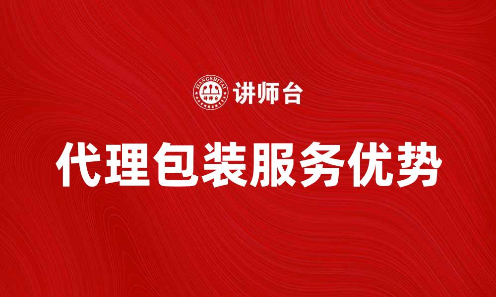 文章提升品牌影响力的代理包装服务优势解析的缩略图