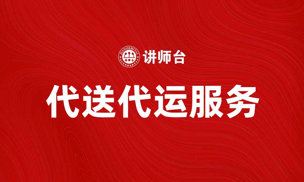 文章代送代运服务助您轻松实现物流无忧体验的缩略图