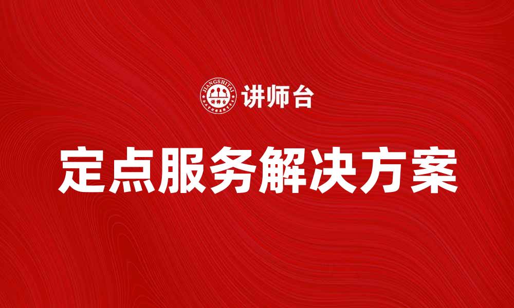 文章提升企业效率的定点服务解决方案解析的缩略图