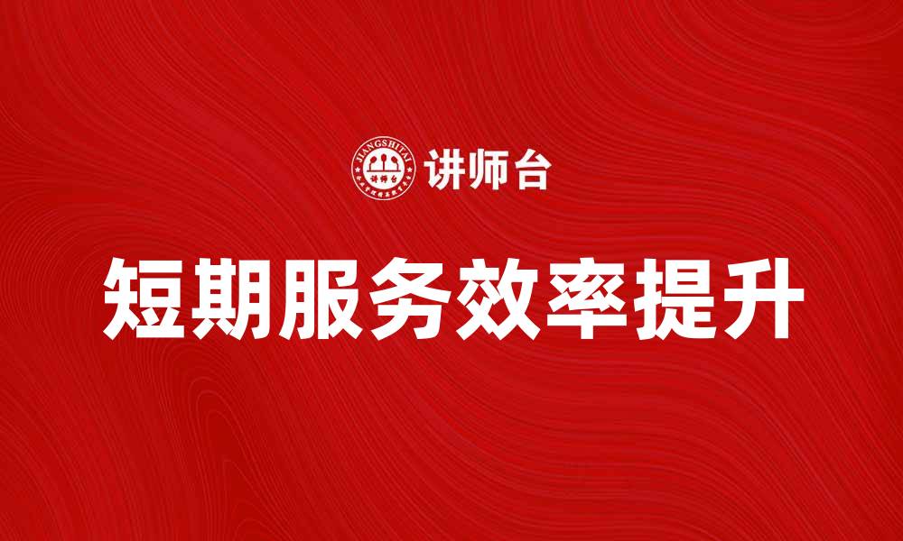 文章短期服务如何提升企业运营效率与客户满意度的缩略图