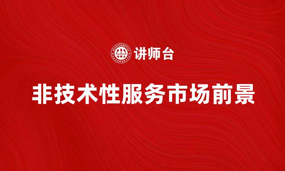文章非技术性服务的价值与市场前景分析的缩略图
