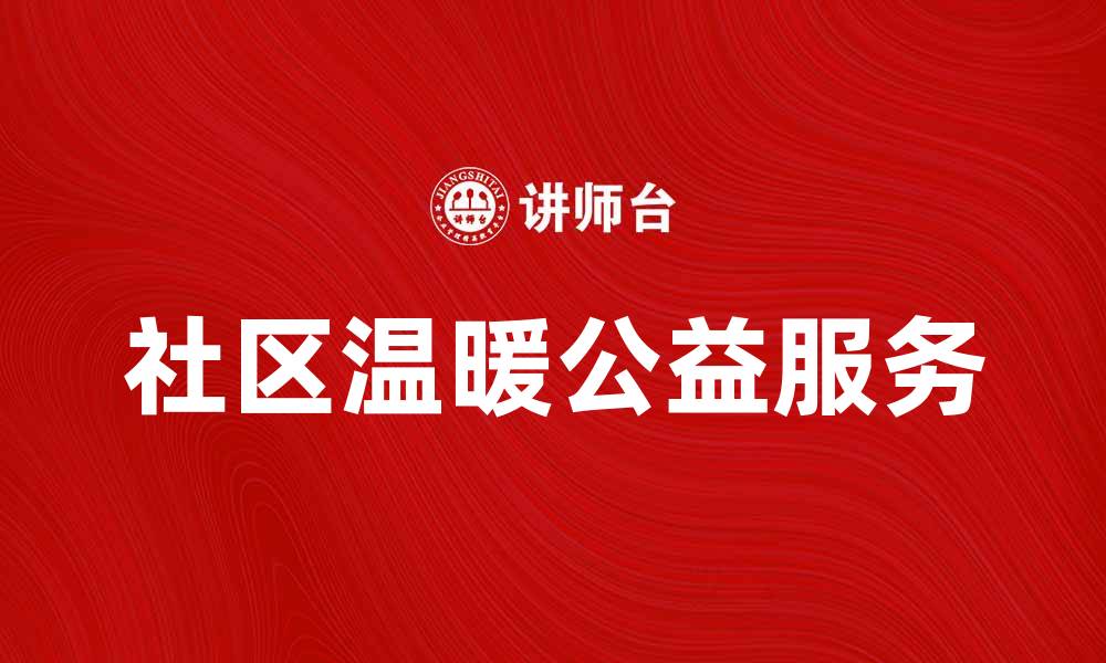 文章提升社区温暖的公益服务，让爱心传递更广泛的缩略图