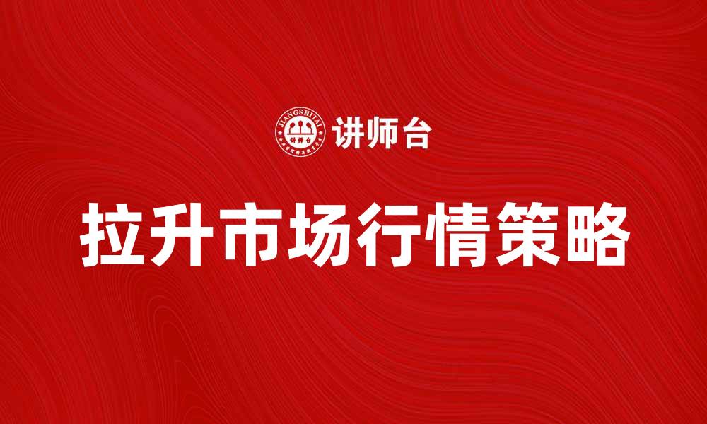文章拉升市场行情的秘诀与策略分享的缩略图