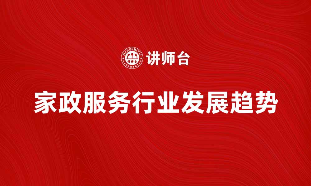 文章家政服务行业的发展趋势与市场前景分析的缩略图