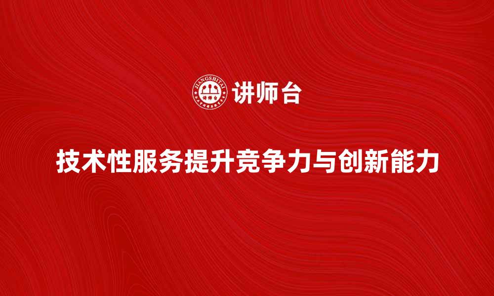 文章技术性服务如何提升企业竞争力与创新能力的缩略图