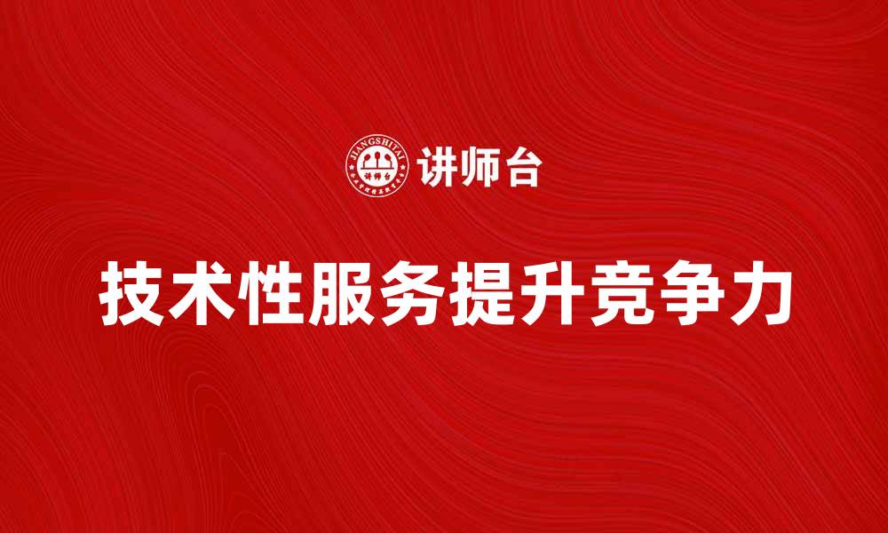 文章提升企业竞争力的技术性服务解析的缩略图