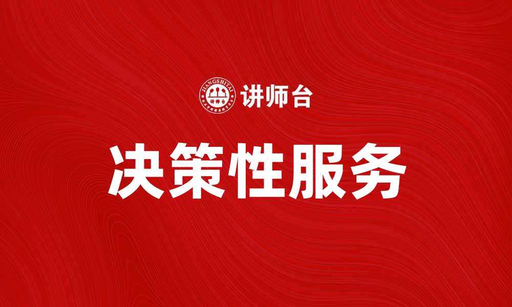 文章决策性服务助力企业高效管理与发展的缩略图