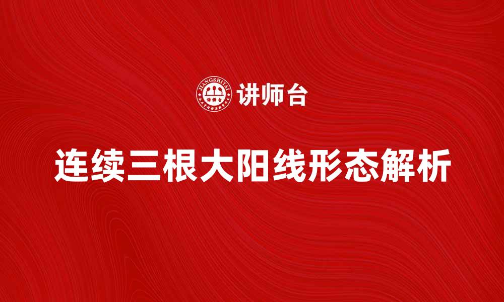 文章连续三根大阳线的背后玄机与投资策略解析的缩略图