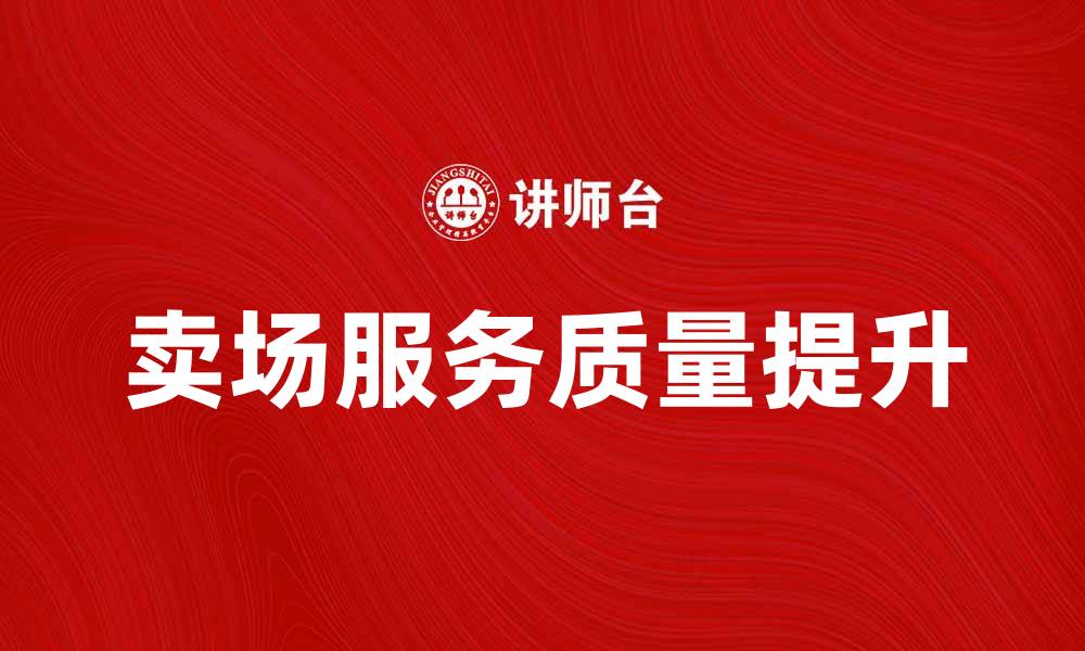 文章提升卖场服务质量，赢得顾客信赖与满意的缩略图