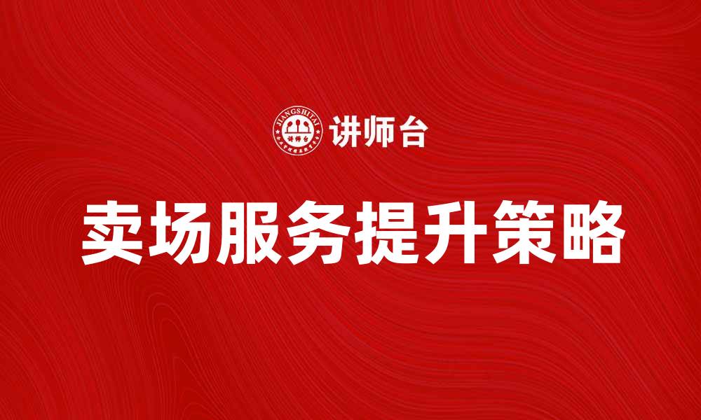 文章提升卖场服务的五大关键策略与技巧的缩略图