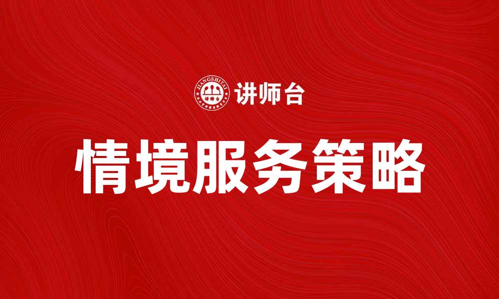 文章提升客户体验的情境服务新策略解析的缩略图