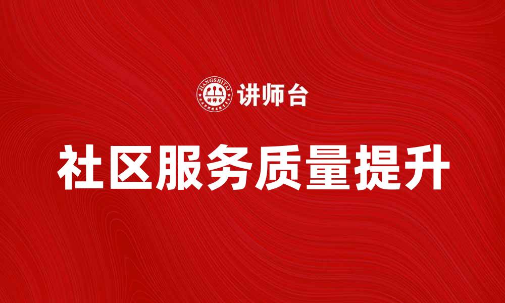 文章提升社区服务质量，打造温馨和谐邻里环境的缩略图
