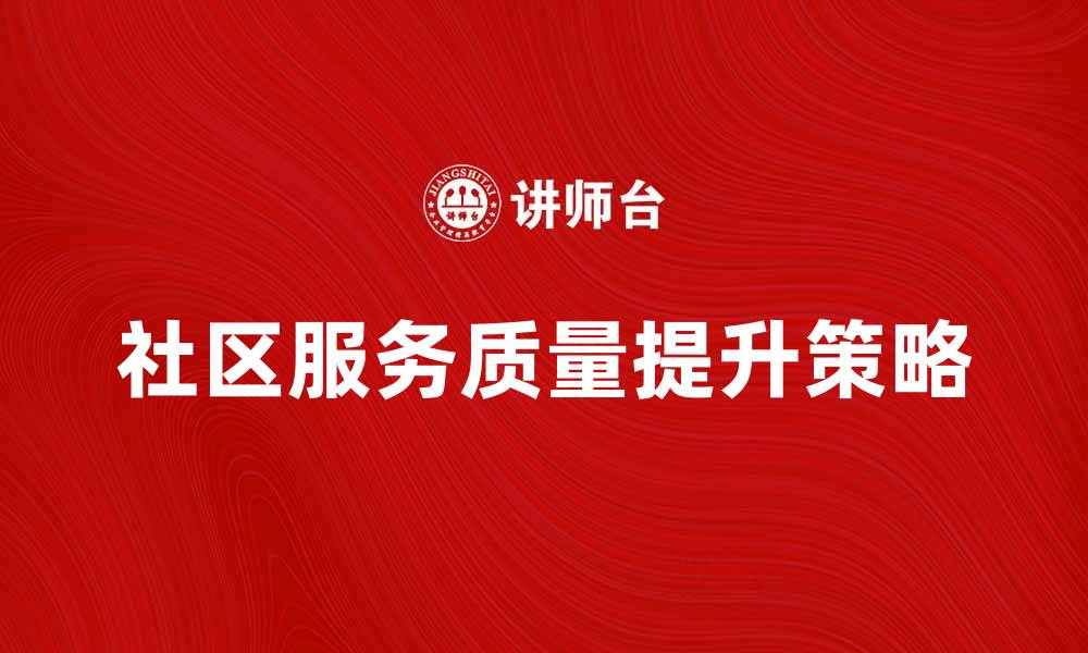 文章提升社区服务质量的五大策略与实践方法的缩略图