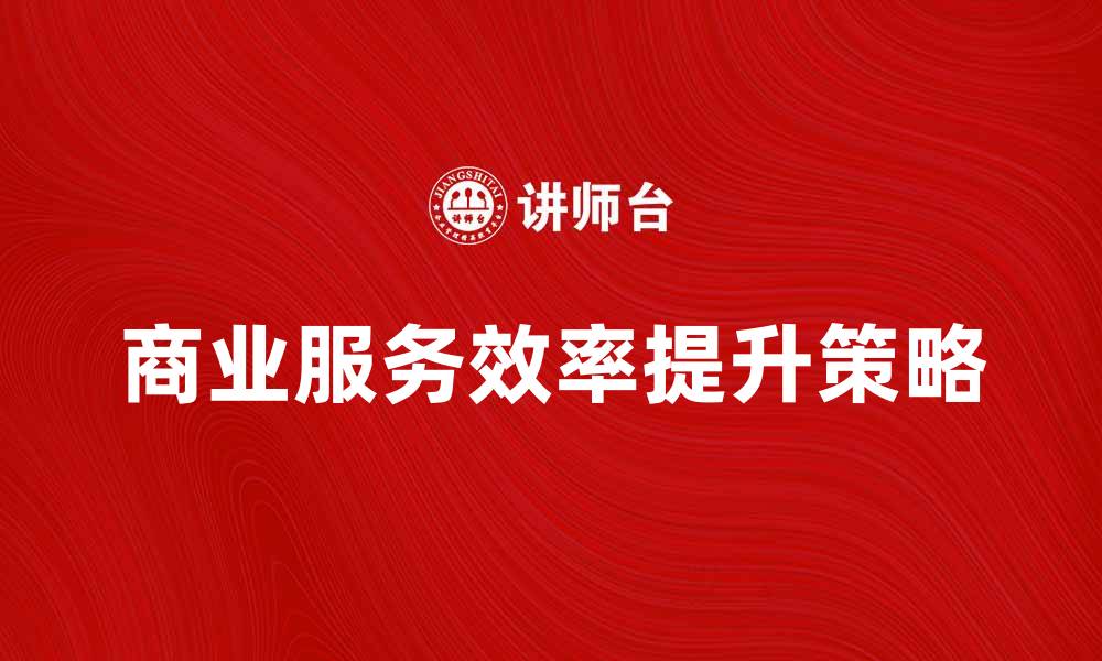 文章提升商业服务效率的五大策略与技巧的缩略图