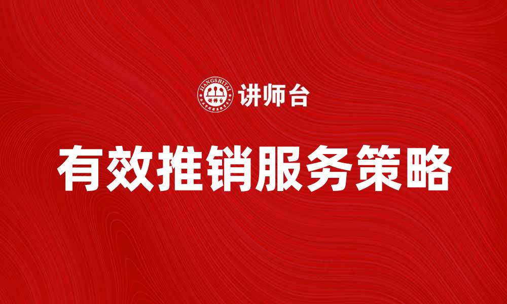文章提升业绩的秘密：有效推销服务的技巧与策略的缩略图