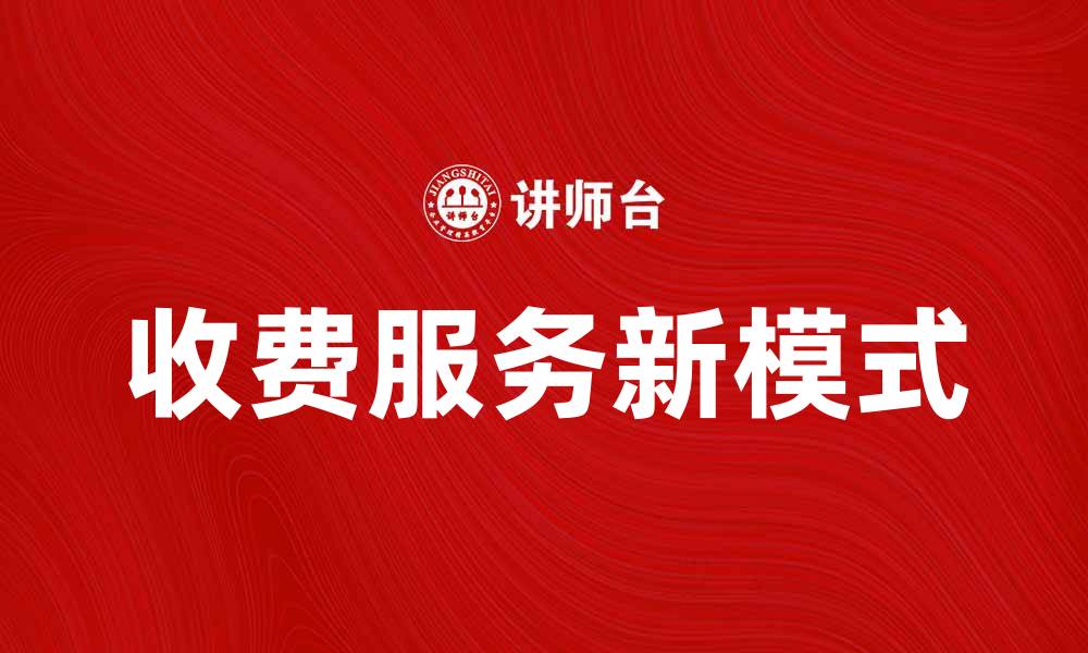 文章提升客户体验的收费服务新模式解析的缩略图