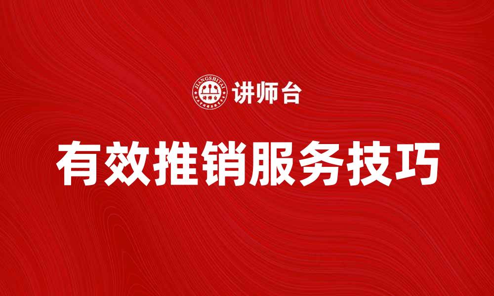 文章提升业绩的秘诀：如何有效推销服务技巧分享的缩略图