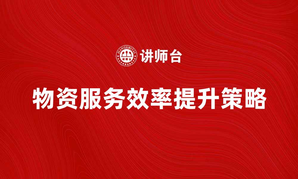 文章物资服务提升企业运营效率的关键策略的缩略图