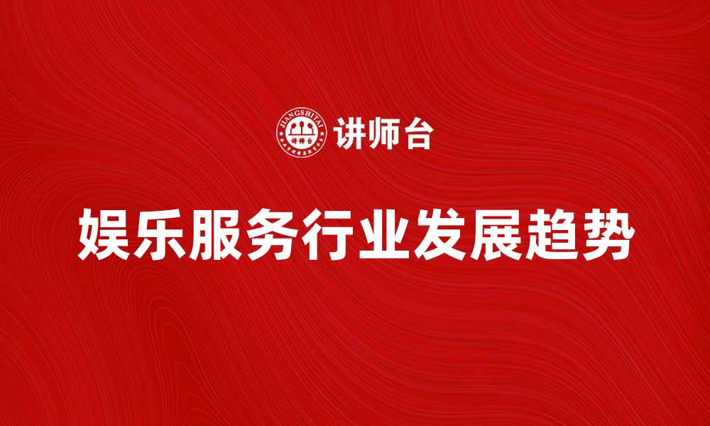 文章全面解析娱乐服务行业的发展趋势与未来机遇的缩略图