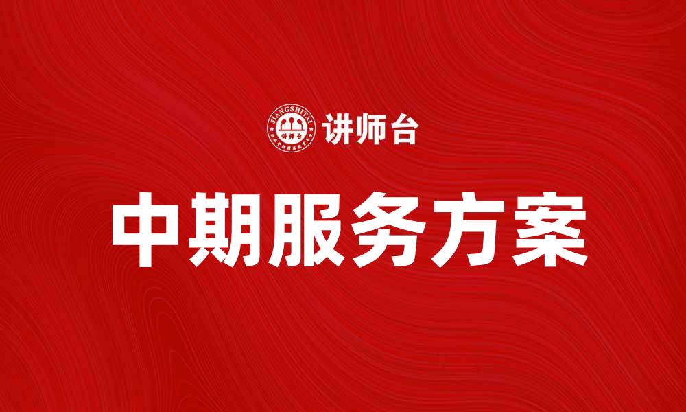 文章提升效率与价值的中期服务方案解析的缩略图