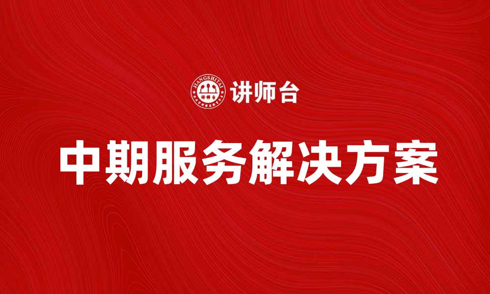 文章提升企业效率的中期服务解决方案解析的缩略图