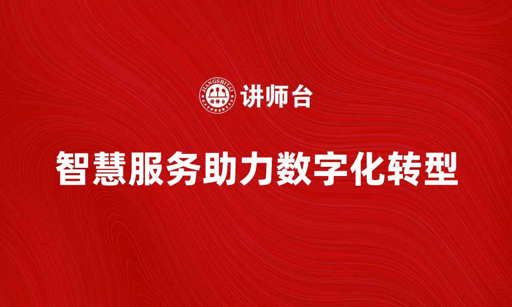 文章智慧服务助力企业数字化转型与创新发展的缩略图
