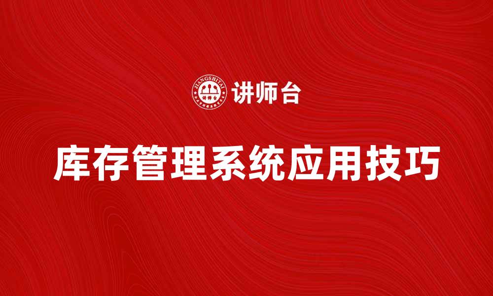 文章提升企业效率的库存管理系统应用技巧的缩略图