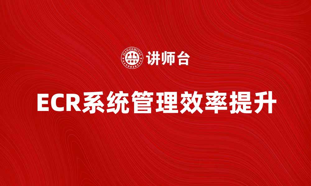 文章ECR系统助力企业提升管理效率与决策能力的缩略图