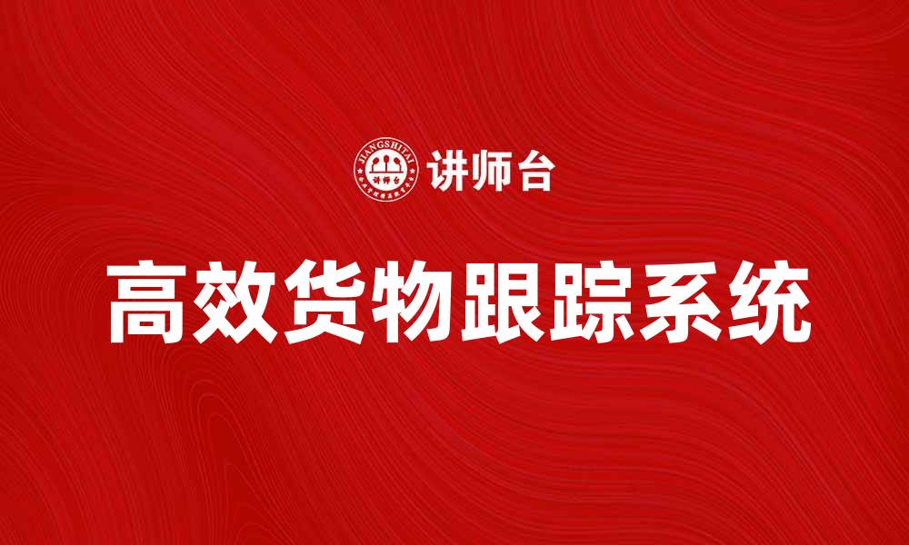 文章高效货物跟踪系统提升物流管理效率的缩略图
