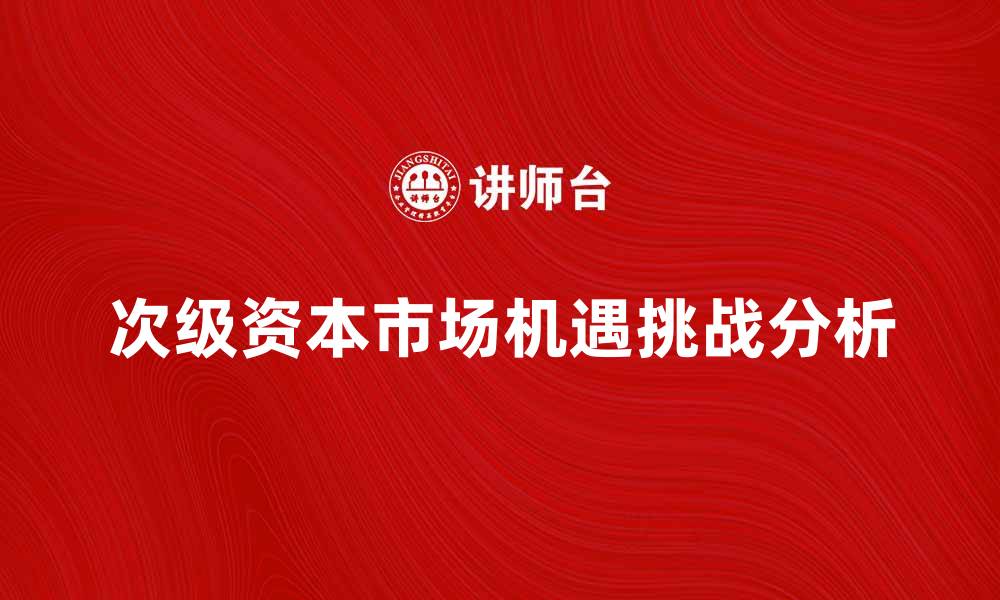 文章次级资本市场的机遇与挑战分析的缩略图