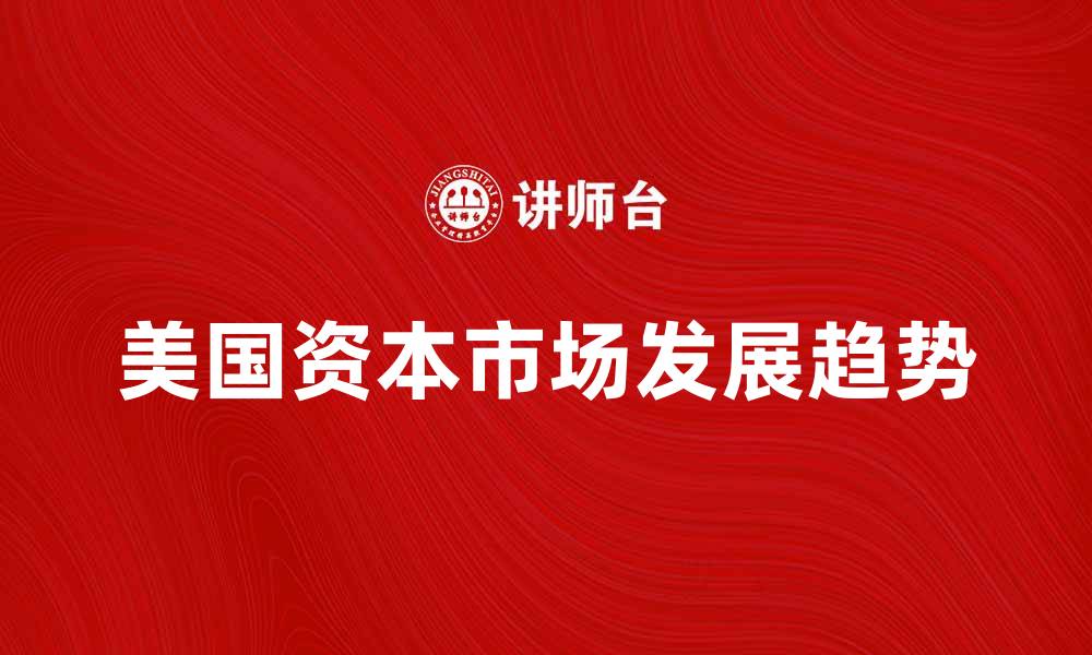 文章美国资本市场的现状与未来发展趋势分析的缩略图