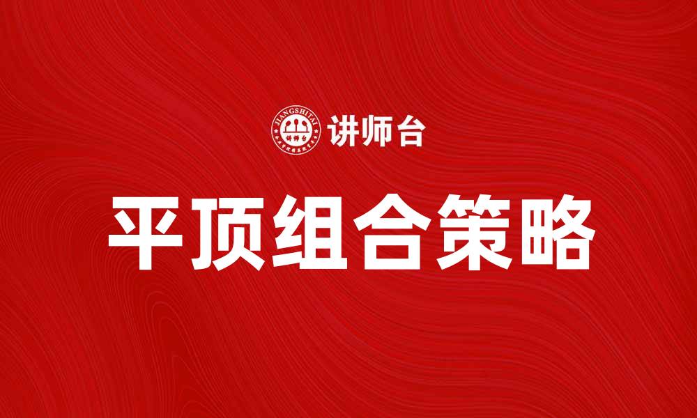 文章平顶组合的优势与应用解析，助你提升投资策略的缩略图