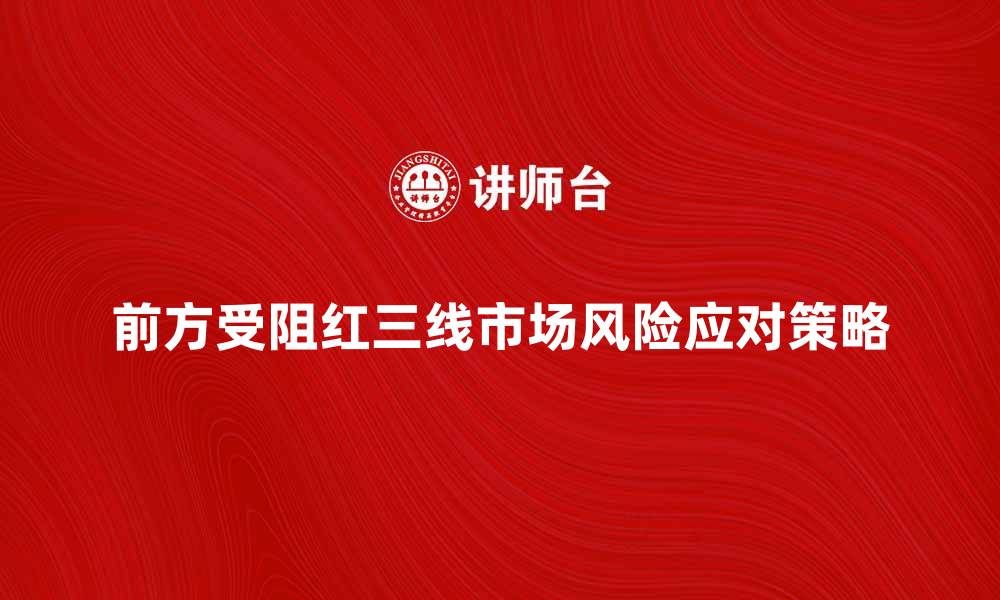 前方受阻红三线市场风险应对策略