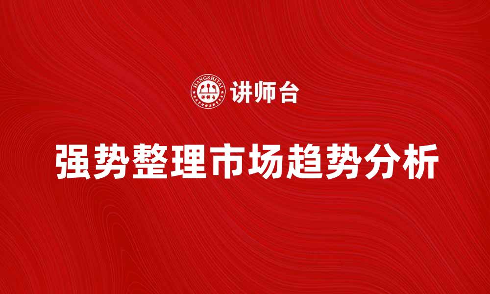 文章强势整理市场趋势分析与投资策略探讨的缩略图