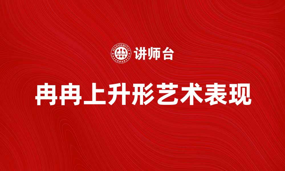 文章冉冉上升形：探索其在艺术中的独特魅力与表现技巧的缩略图