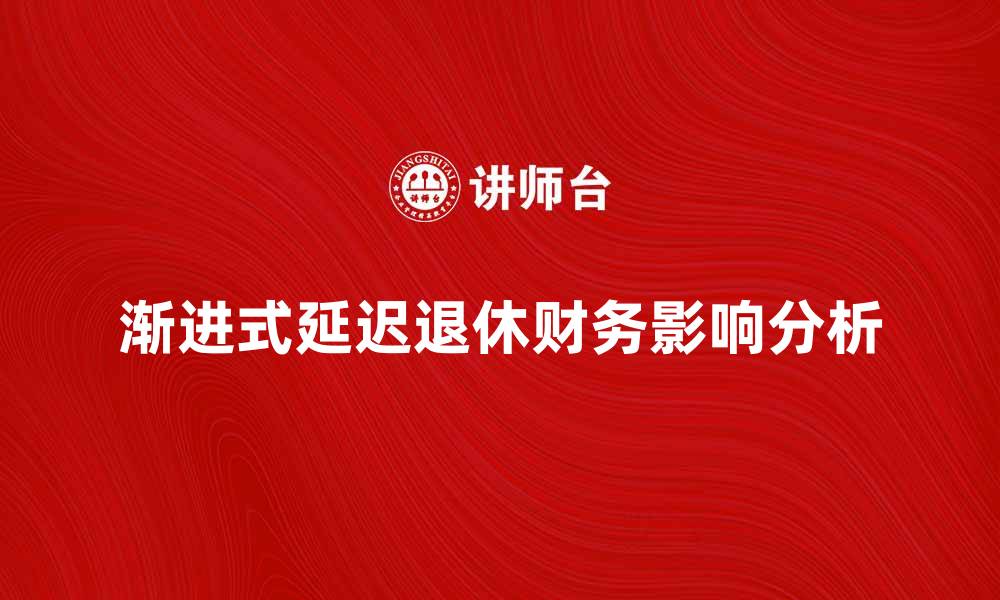 文章渐进式延迟退休对个人财务的影响分析与建议的缩略图