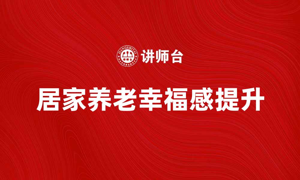 文章居家养老如何提升老年人生活质量与幸福感的缩略图