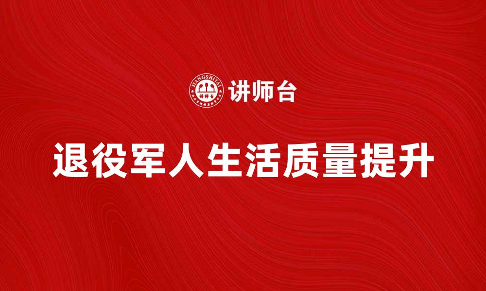 文章军人社会福利如何提升退役军人的生活质量的缩略图
