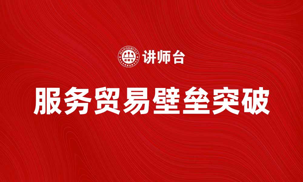 文章突破服务贸易壁垒，实现全球经济新机遇的缩略图
