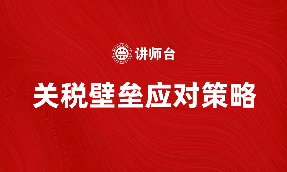 文章如何有效应对关税壁垒带来的贸易挑战的缩略图