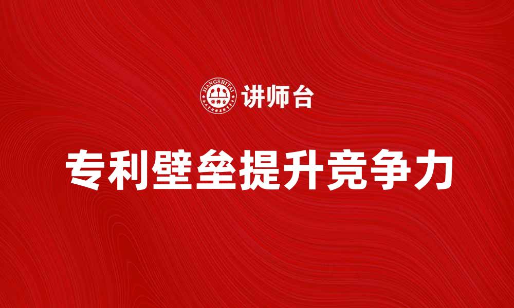 专利壁垒提升竞争力