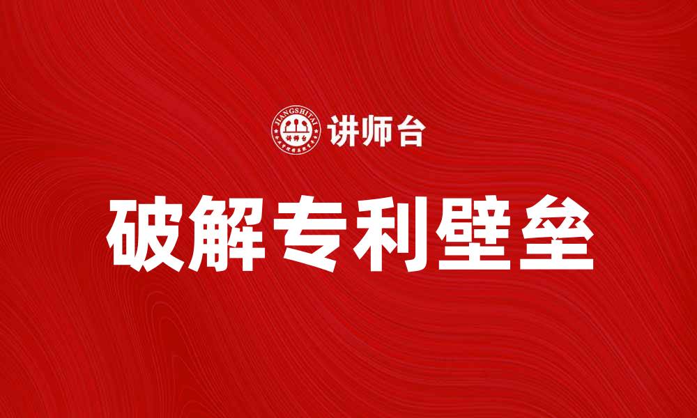 文章破解专利壁垒，推动企业创新与发展的缩略图
