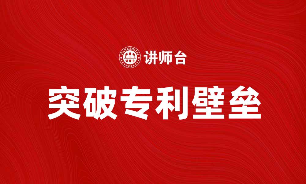 文章如何突破专利壁垒实现技术创新与市场竞争的缩略图