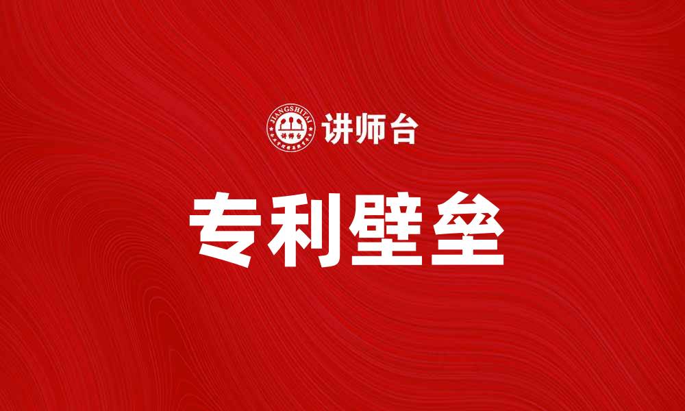 文章专利壁垒助力企业提升竞争优势与市场地位的缩略图